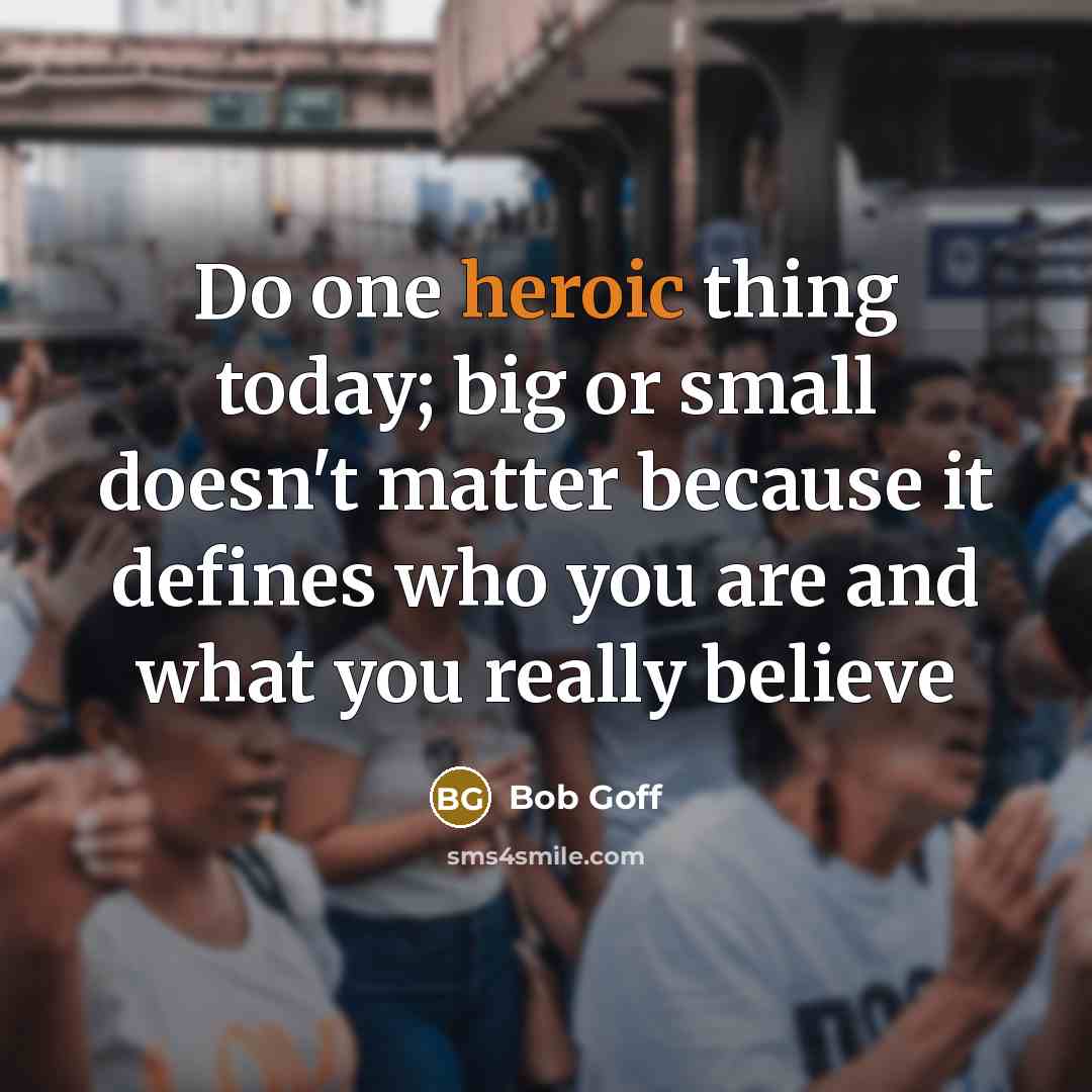 “Do one heroic thing today; big or small doesn't matter…” quote by Bob Goff