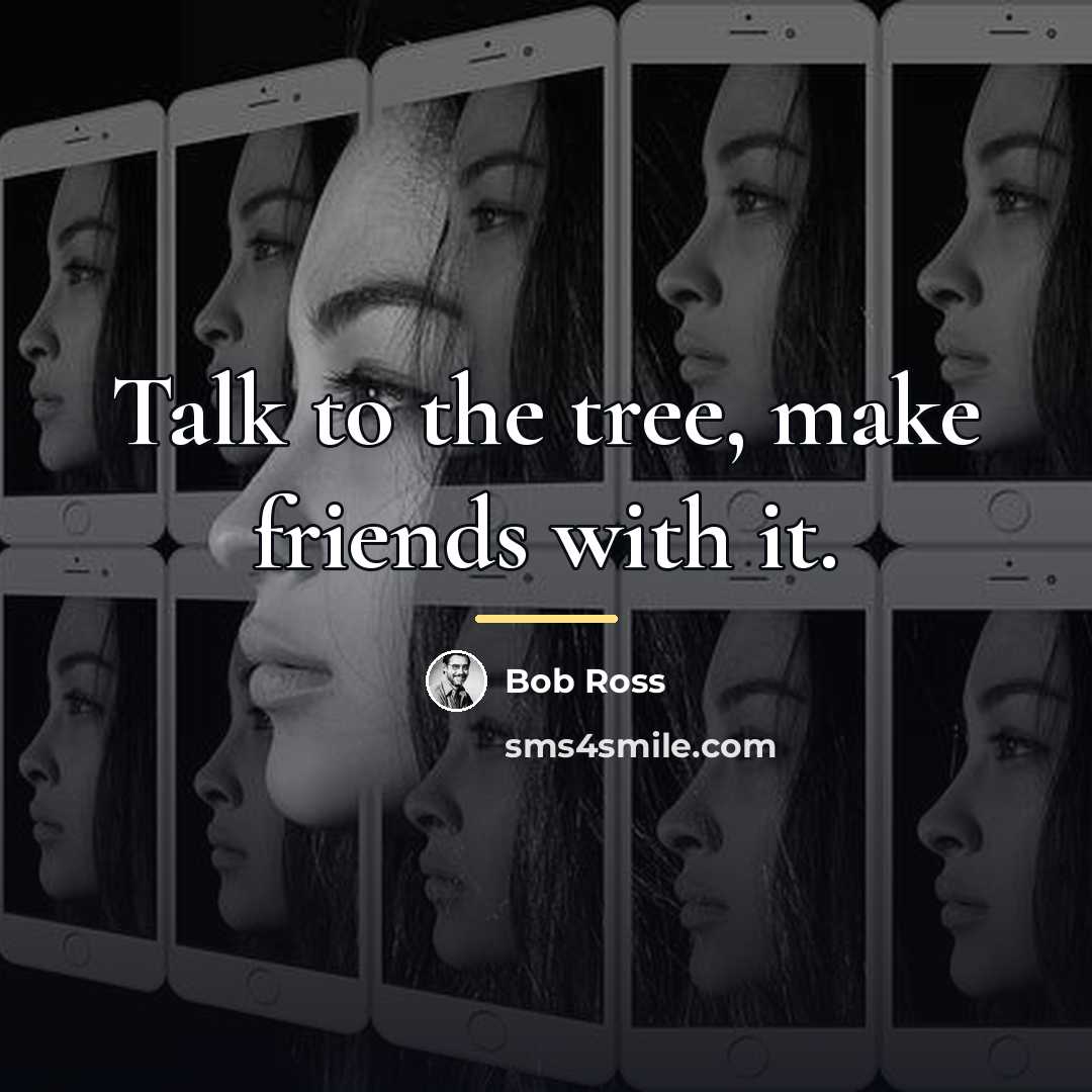 “Talk to the tree, make friends with it.…” quote by Bob Ross