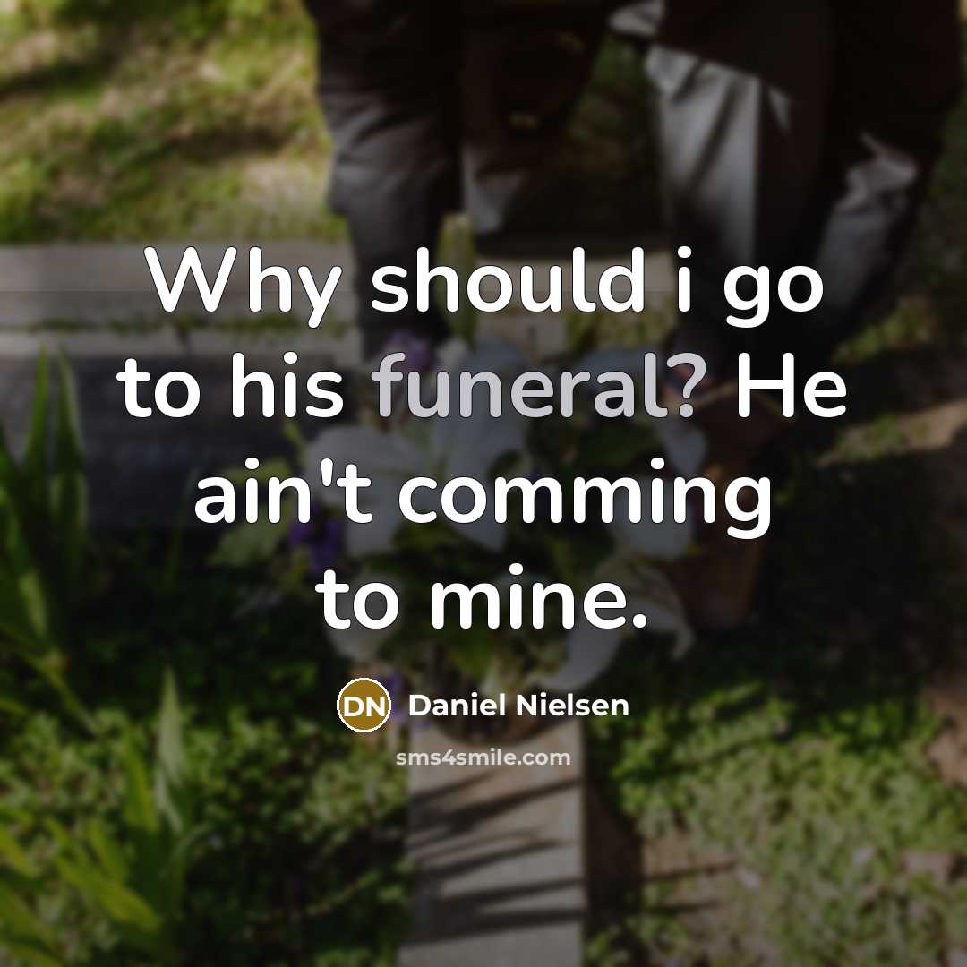 “Why should i go to his funeral? He ain't comming to mine.” quote by Daniel Nielsen