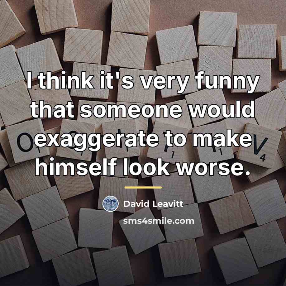 “I think it's very funny that someone would exaggerate to…” quote by David Leavitt