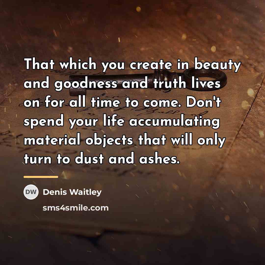 “That which you create in beauty and goodness and truth…” quote by Denis Waitley