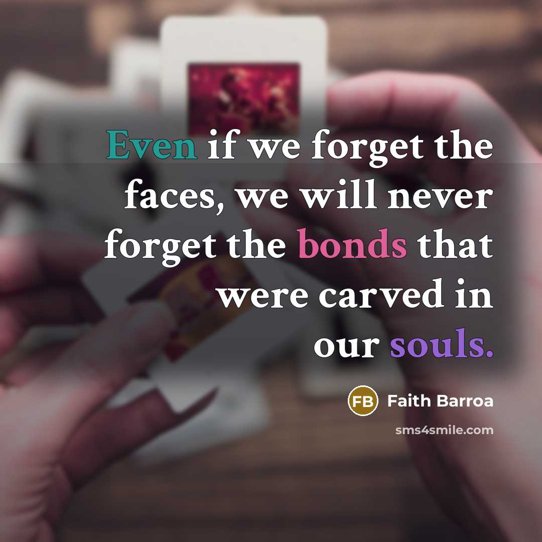 “Even if we forget the faces, we will never forget the bonds that were carved in our souls.” quote by Faith Barroa