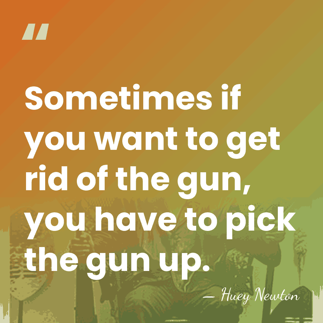 Sometimes if you want to get rid of the gun, you have&hellip; - Huey Newton