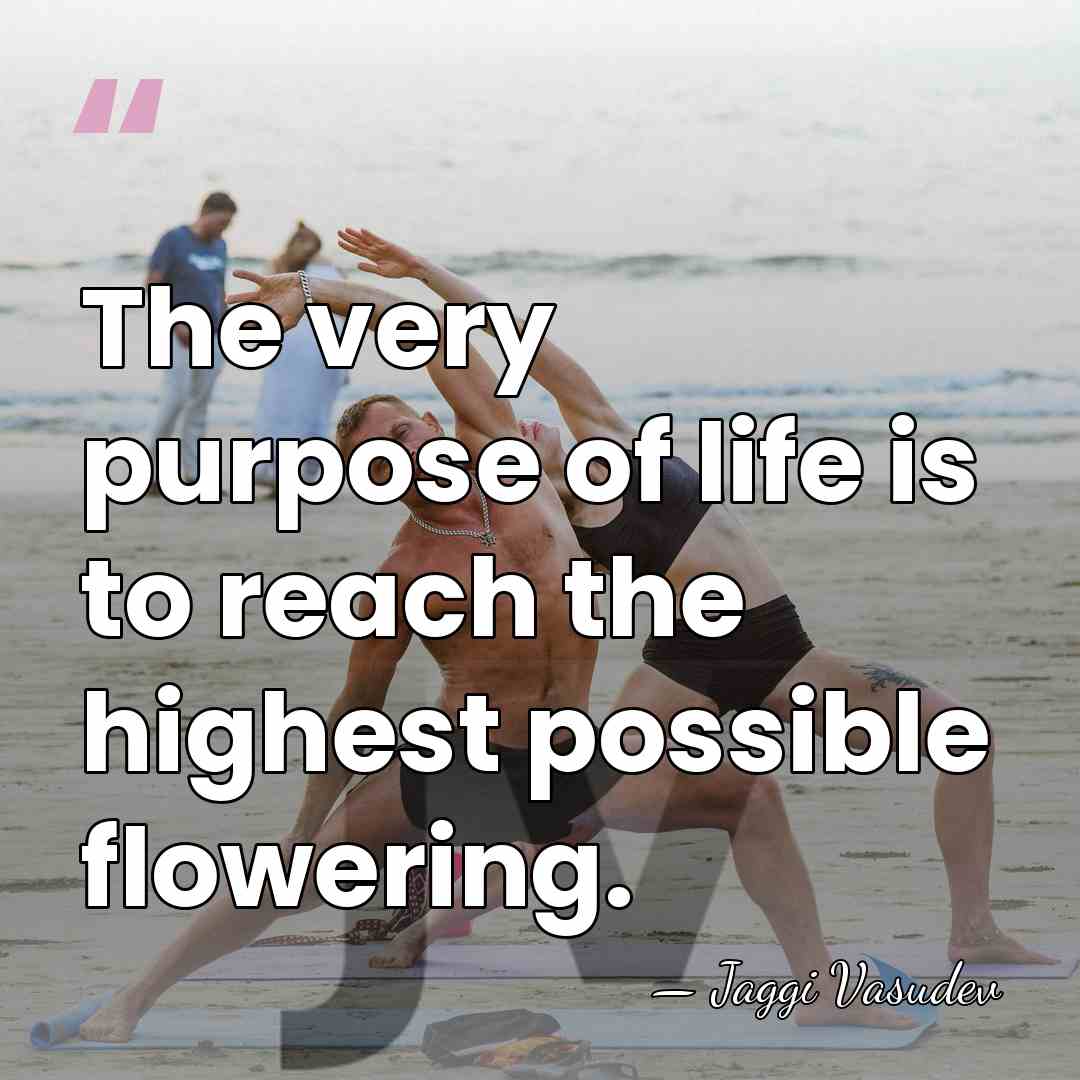 The very purpose of life is to reach the highest possible flowering. - Jaggi Vasudev