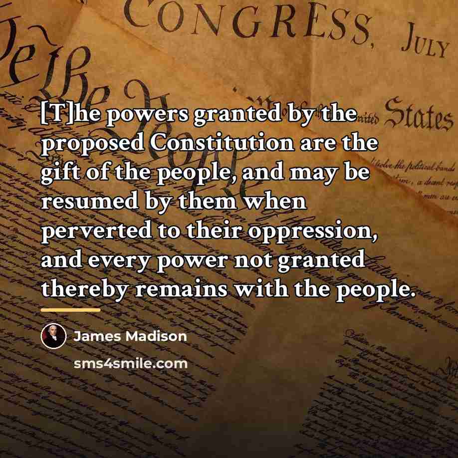“[T]he powers granted by the proposed Constitution are the gift…” quote by James Madison
