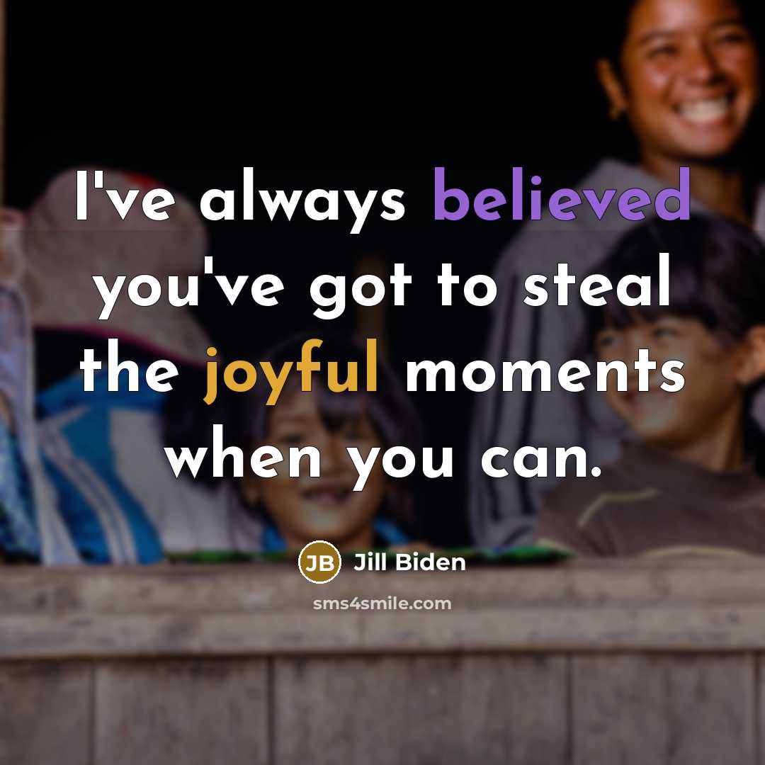 “I've always believed you've got to steal the joyful moments…” quote by Jill Biden