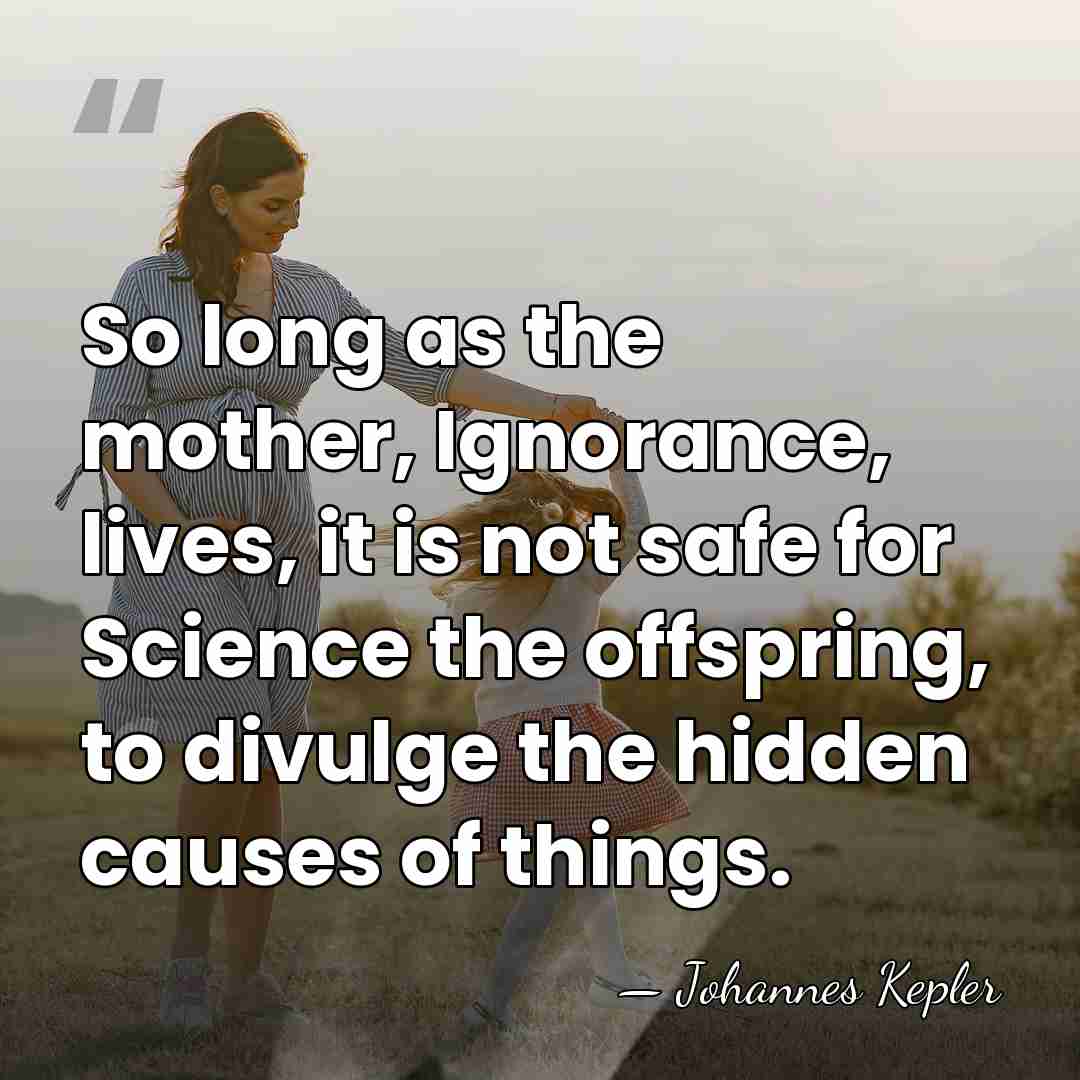 So long as the mother, Ignorance, lives, it is not safe for&hellip; - Johannes Kepler