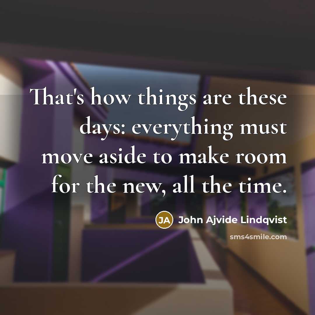 “That's how things are these days: everything must move aside to make room for the new, all the time.” quote by John Ajvide Lindqvist