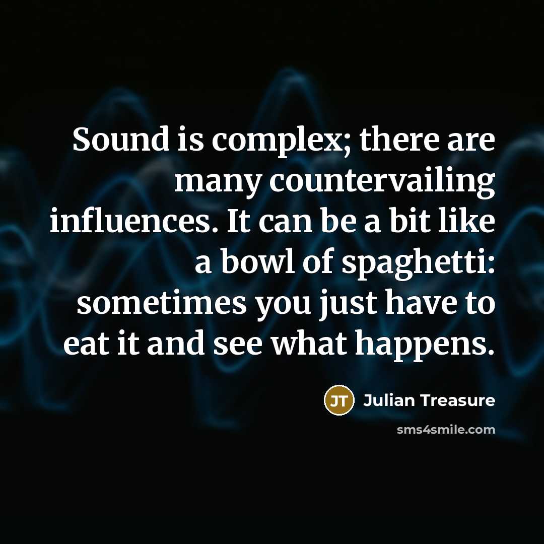 “Sound is complex; there are many countervailing influences. It can be a bit like a bowl of spaghetti: sometimes you just have to eat it and see what happens.” quote by Julian Treasure