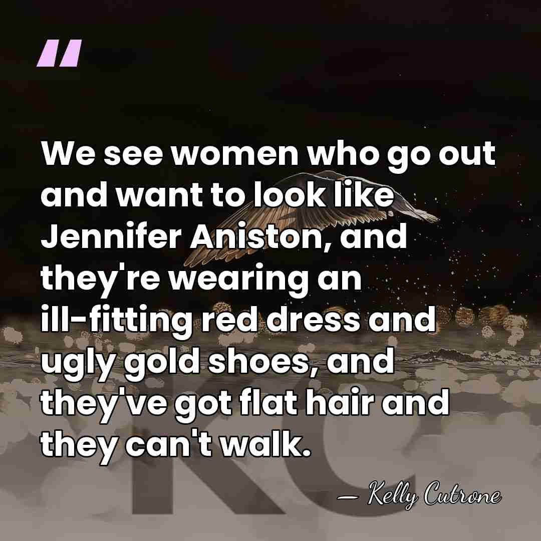 We see women who go out and want to look like Jennifer&hellip; - Kelly Cutrone