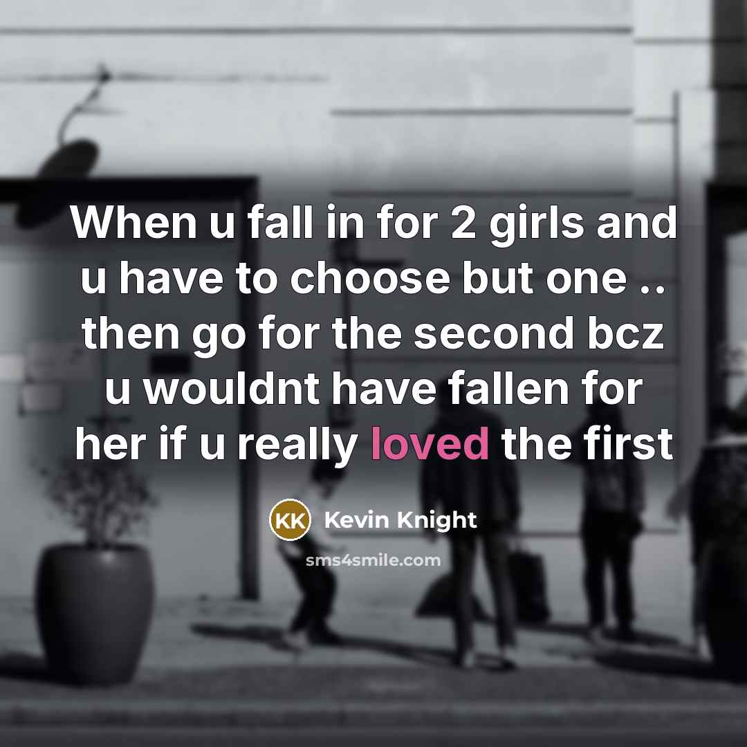 “When u fall in for 2 girls and u have to choose but one .. then go for the second bcz u wouldnt have fallen for her if u really loved the first” quote by Kevin Knight