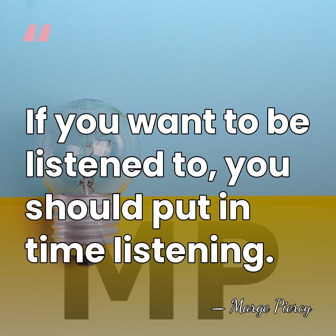 If you want to be listened to, you should put in time&hellip; - Marge Piercy