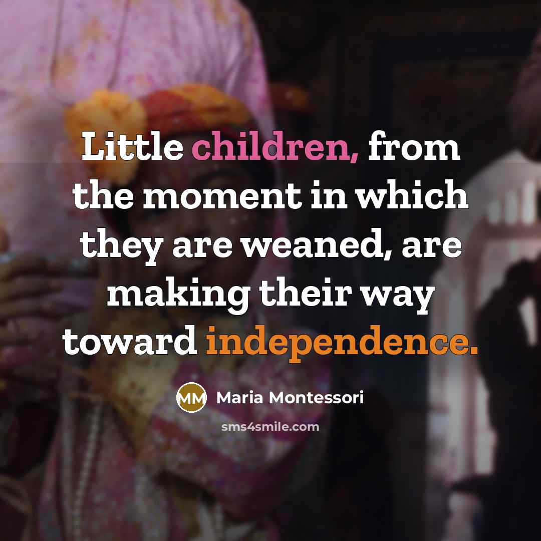 “Little children, from the moment in which they are weaned, are making their way toward independence.” quote by Maria Montessori
