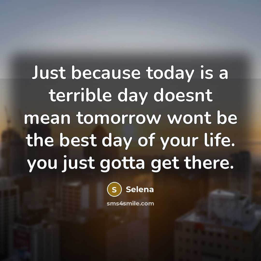 “Just because today is a terrible day doesnt mean tomorrow wont be the best day of your life. you just gotta get there.” quote by Selena