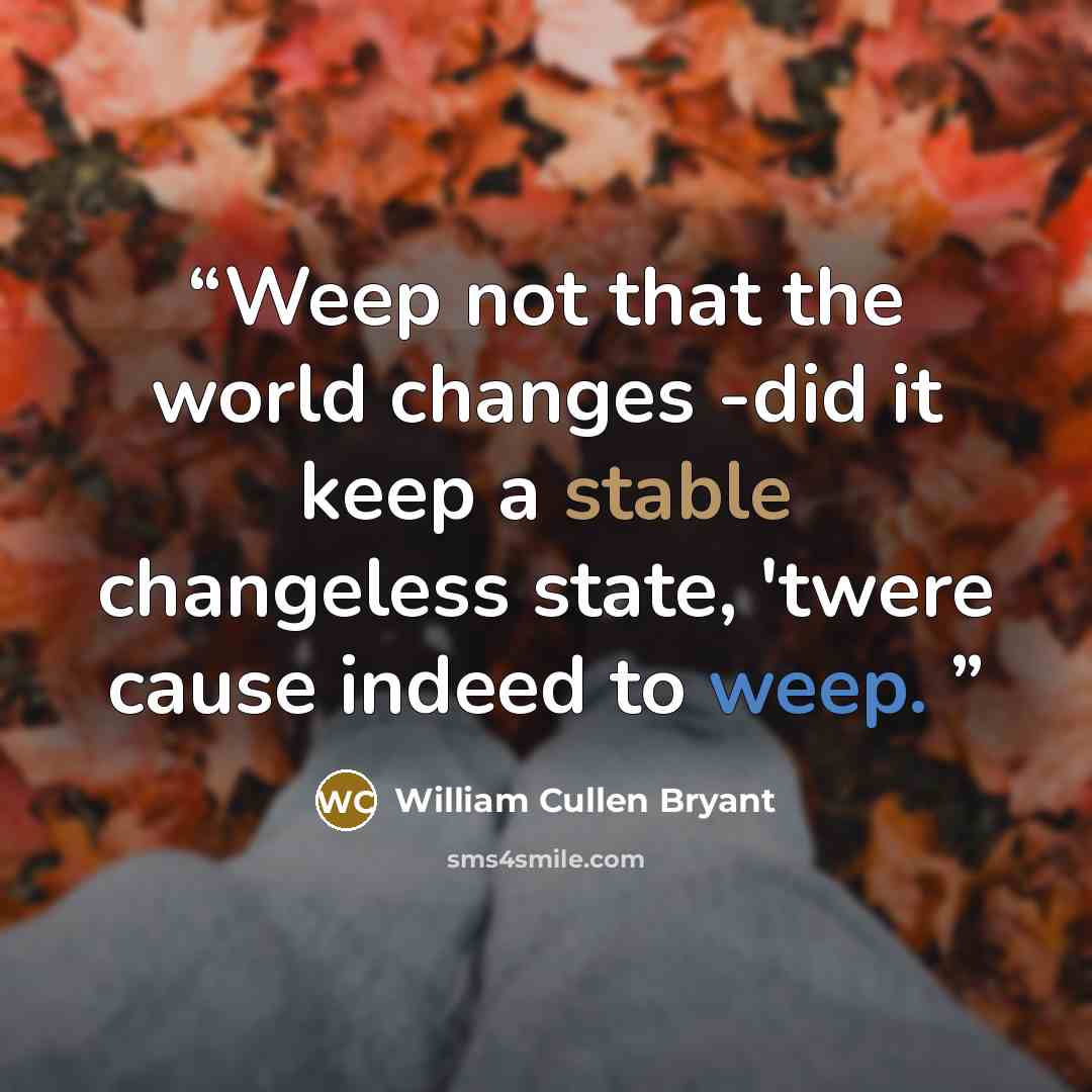 “Weep not that the world changes -did it keep a stable changeless state, 'twere cause indeed to weep.” quote by William Cullen Bryant