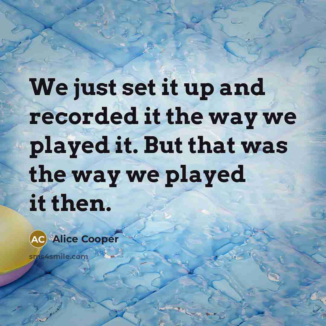 “We just set it up and recorded it the way…” quote by Alice Cooper