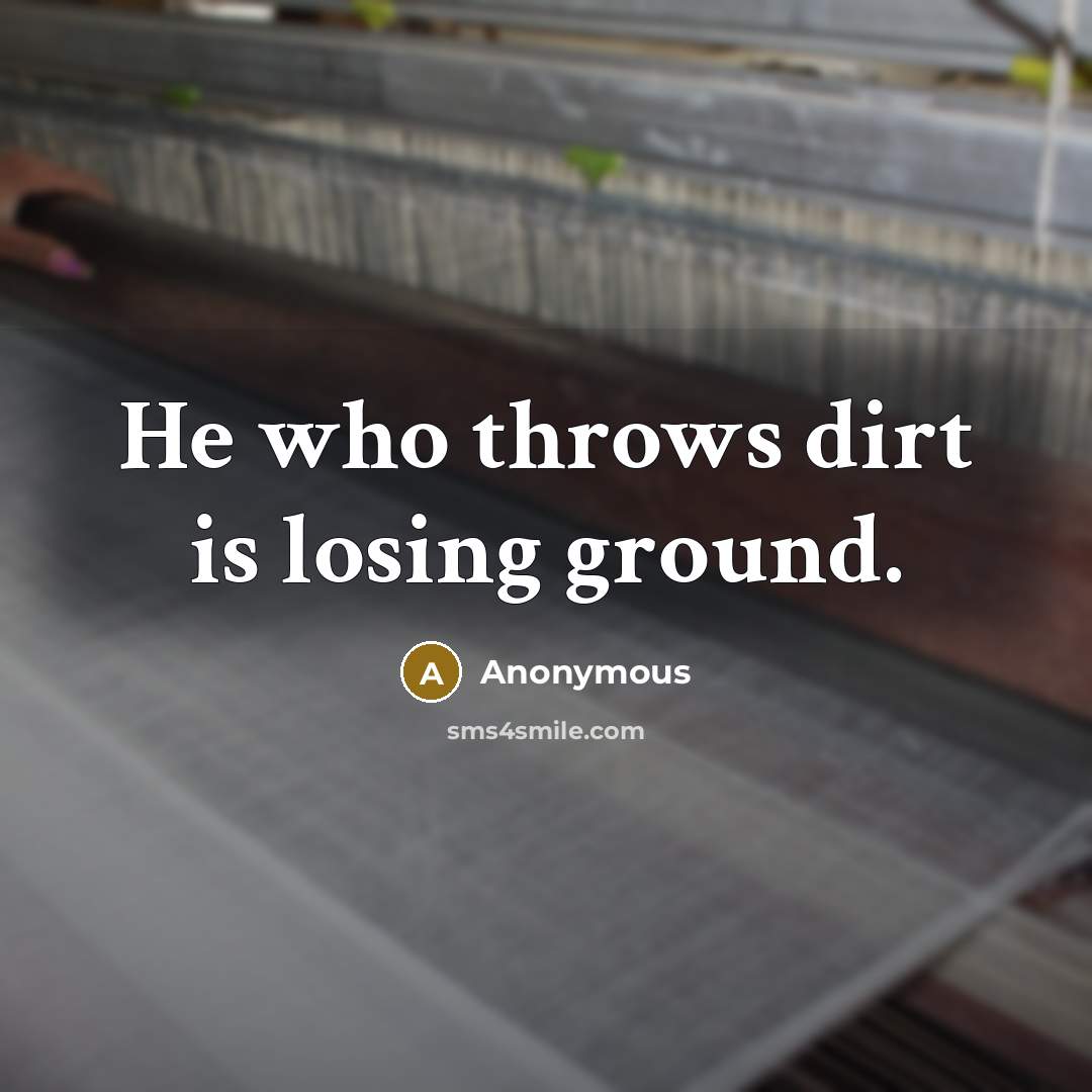“He who throws dirt is losing ground.” quote by Anonymous