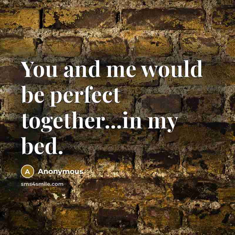 “You and me would be perfect together...in my bed.…” quote by Anonymous
