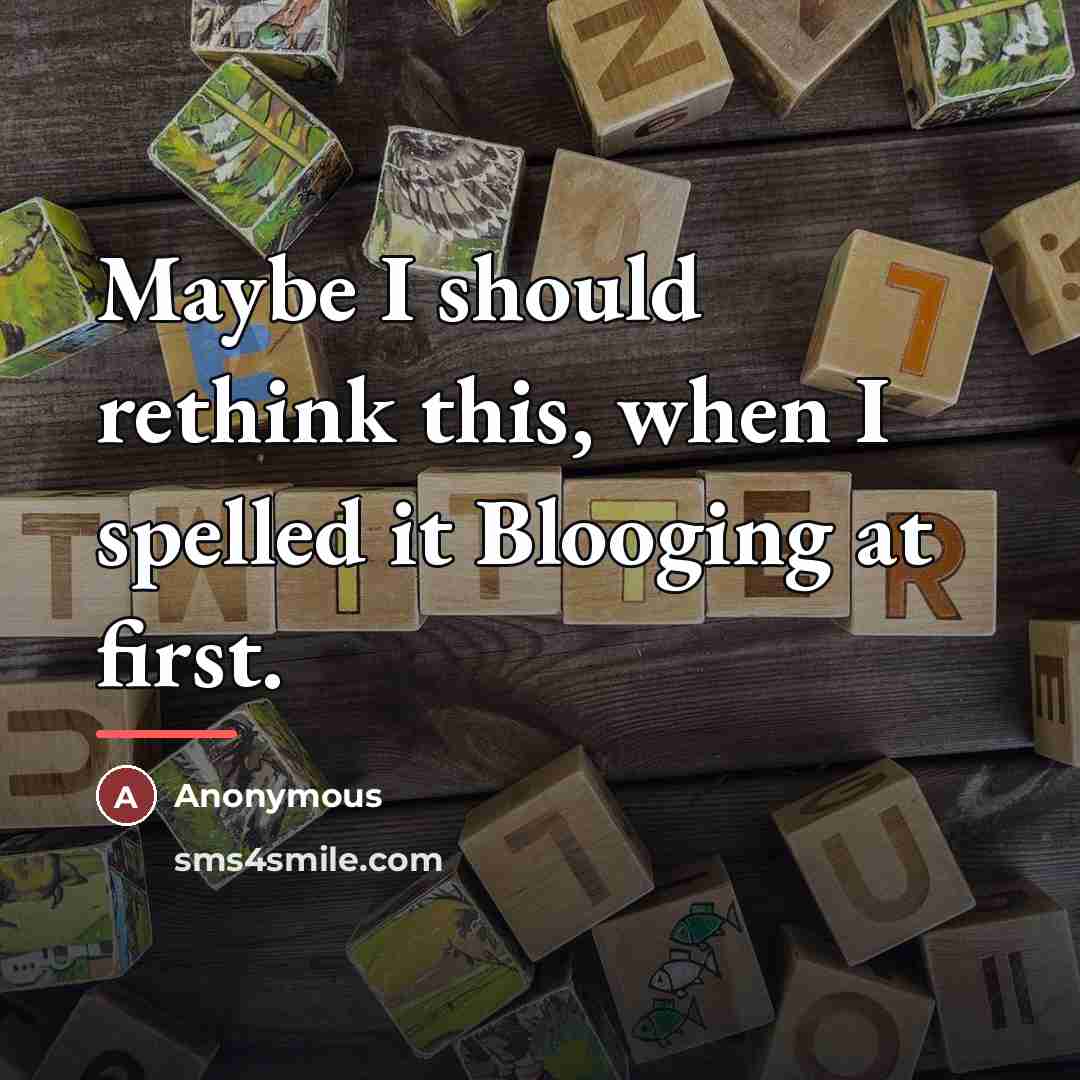 “Maybe I should rethink this, when I spelled it Blooging…” quote by Anonymous