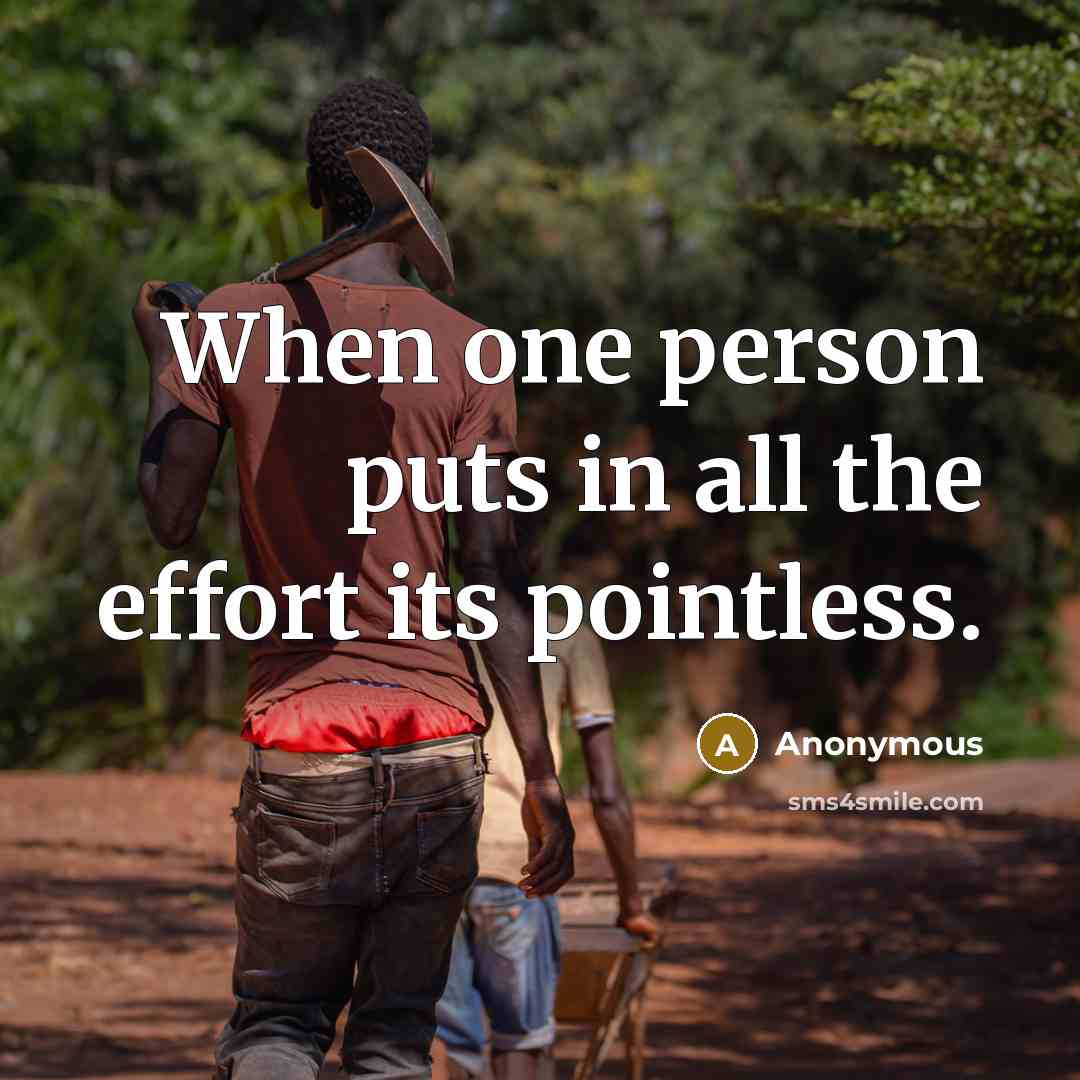 “When one person puts in all the effort its pointless.” quote by Anonymous