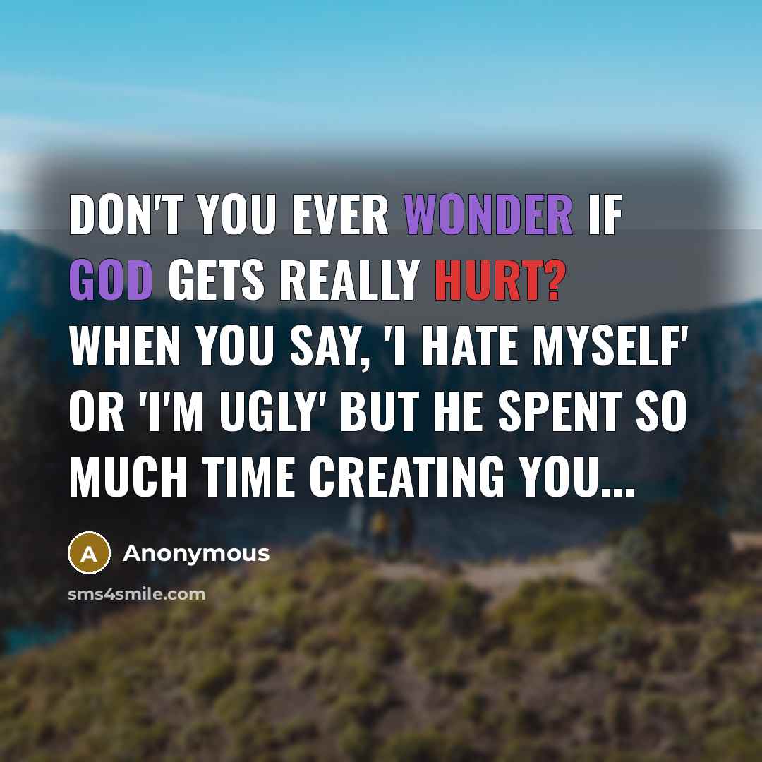 “Don't you ever wonder if God gets really hurt? When you say, 'I hate myself' or 'I'm ugly' but he spent so much time creating you...” quote by Anonymous