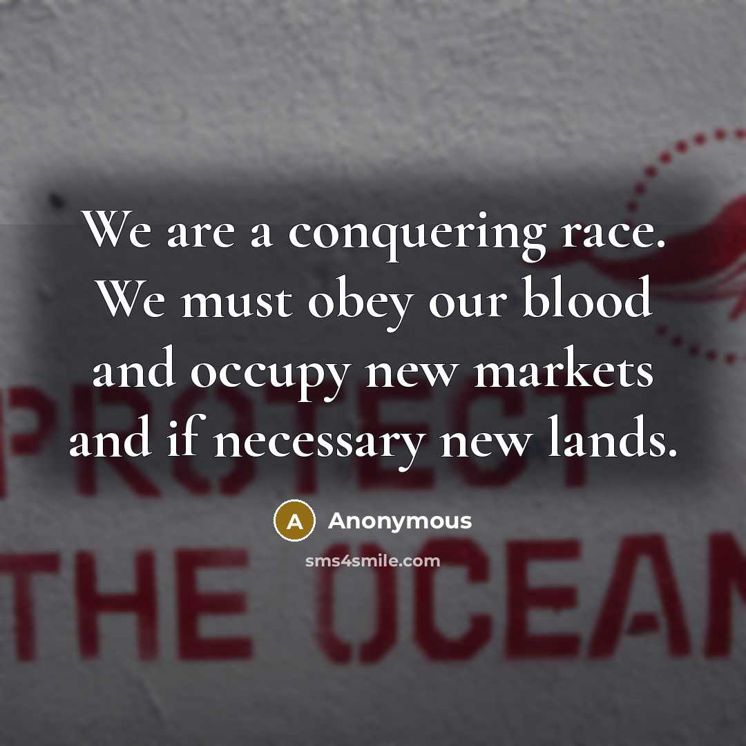 “We are a conquering race. We must obey our blood and occupy new markets and if necessary new lands.” quote by Anonymous