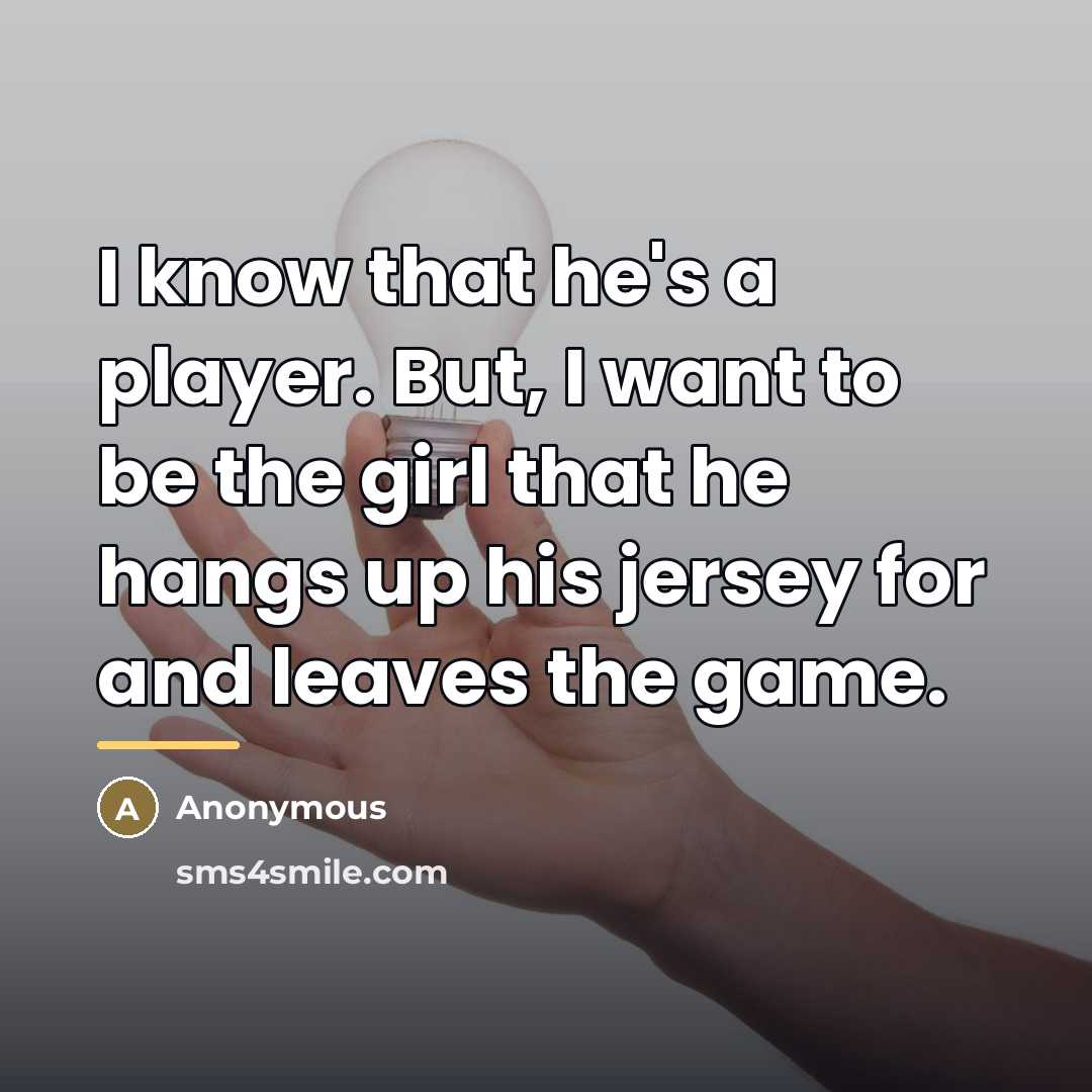 “I know that he's a player. But, I want to be the girl that he hangs up his jersey for and leaves the game.” quote by Anonymous