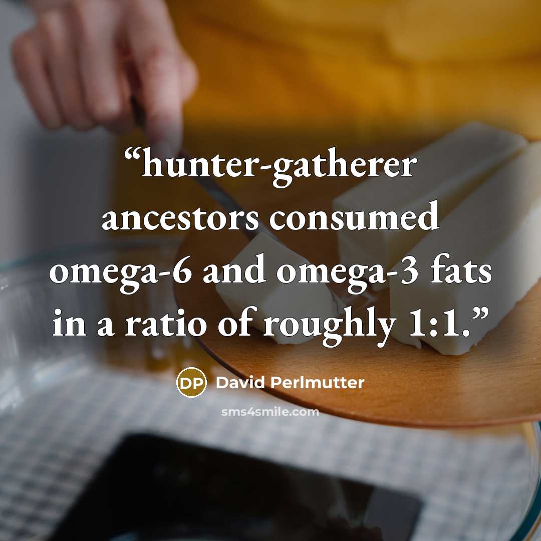 “hunter-gatherer ancestors consumed omega-6 and omega-3 fats in a ratio of roughly 1:1.” quote by David Perlmutter