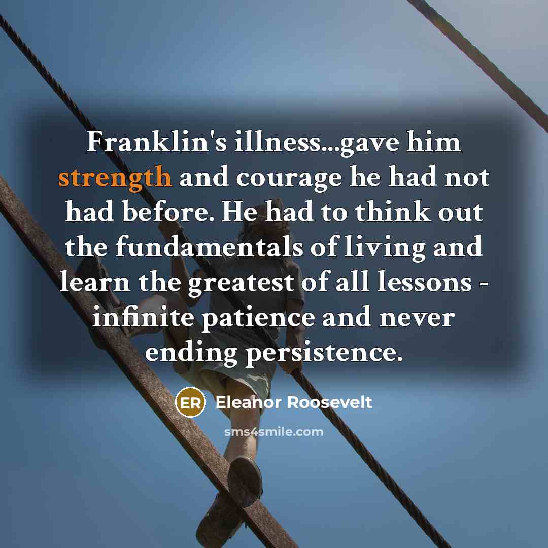 “Franklin's illness...gave him strength and courage he had not had…” quote by Eleanor Roosevelt