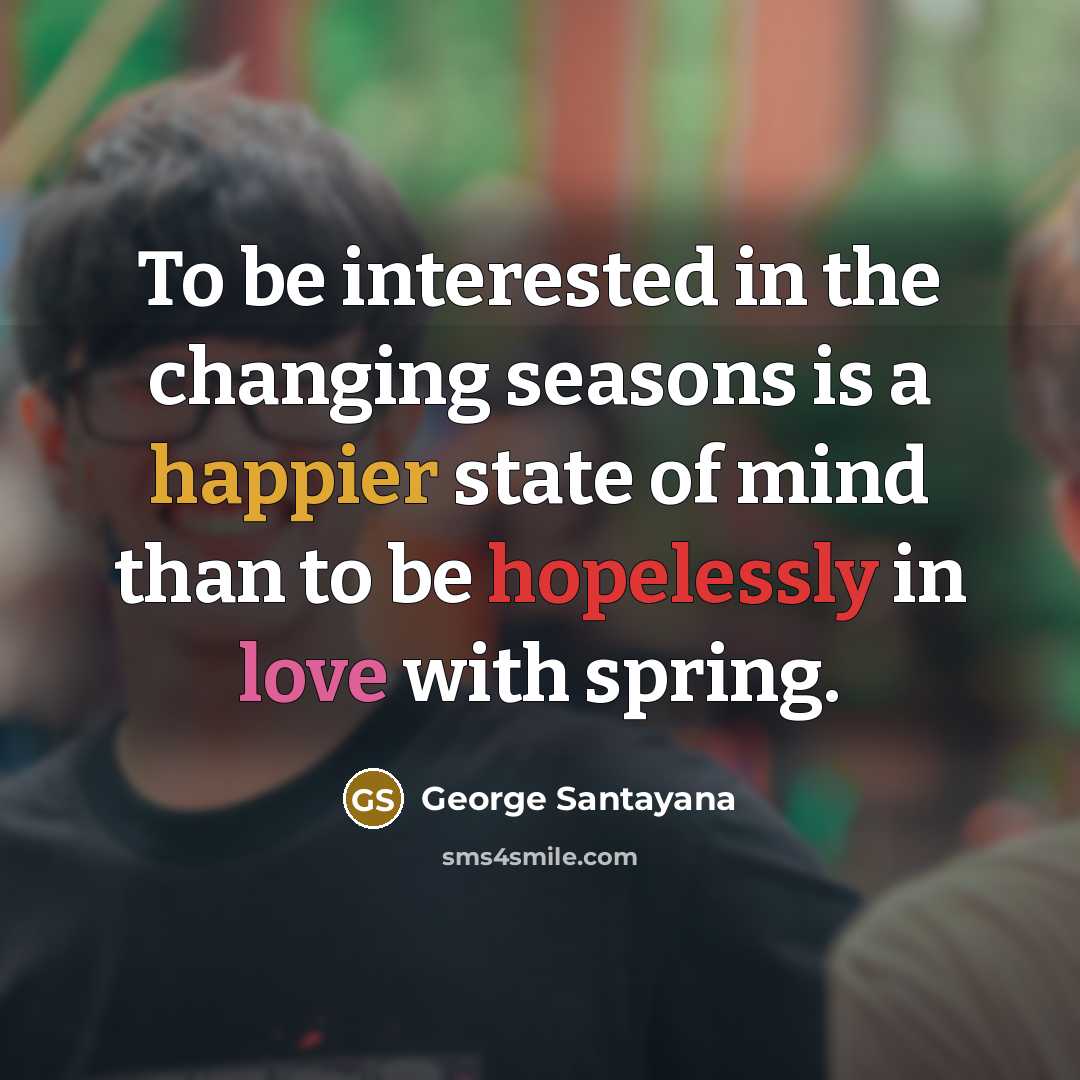 “To be interested in the changing seasons is a happier state of mind than to be hopelessly in love with spring.” quote by George Santayana