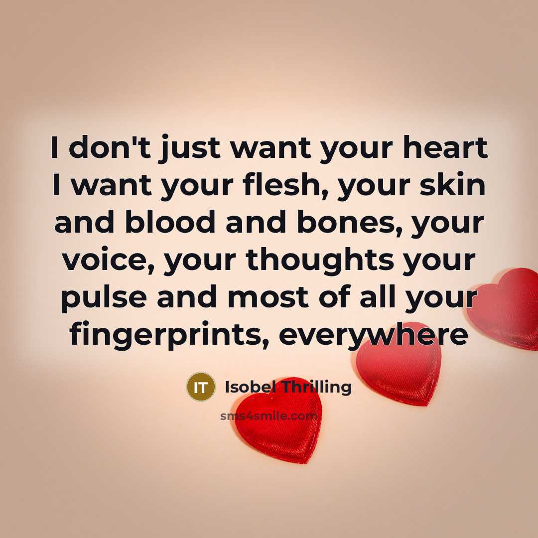 “I don't just want your heart I want your flesh, your skin and blood and bones, your voice, your thoughts your pulse and most of all your fingerprints, everywhere” quote by Isobel Thrilling