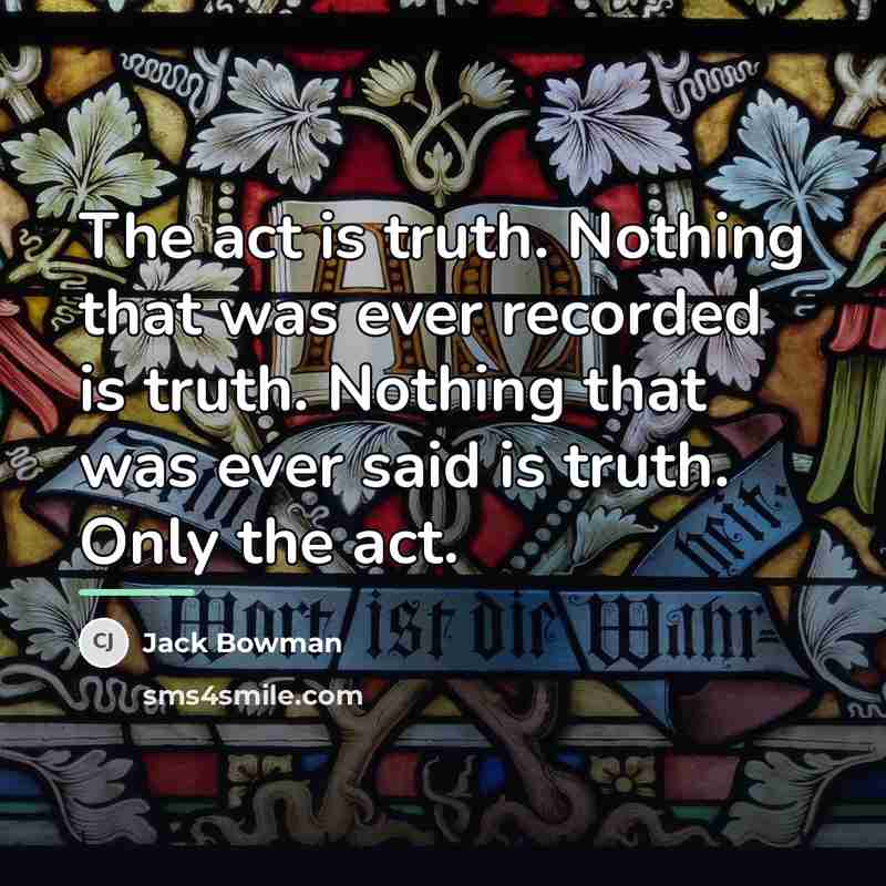 “The act is truth. Nothing that was ever recorded is…” quote by Jack Bowman