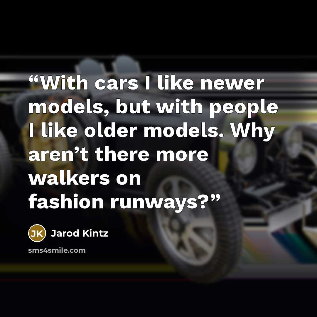 “With cars I like newer models, but with people I like older models. Why aren’t there more walkers on fashion runways?” quote by Jarod Kintz