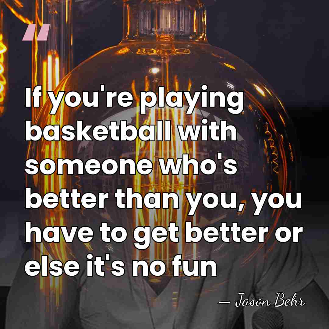 If you're playing basketball with someone who's better than you, you have&hellip; - Jason Behr