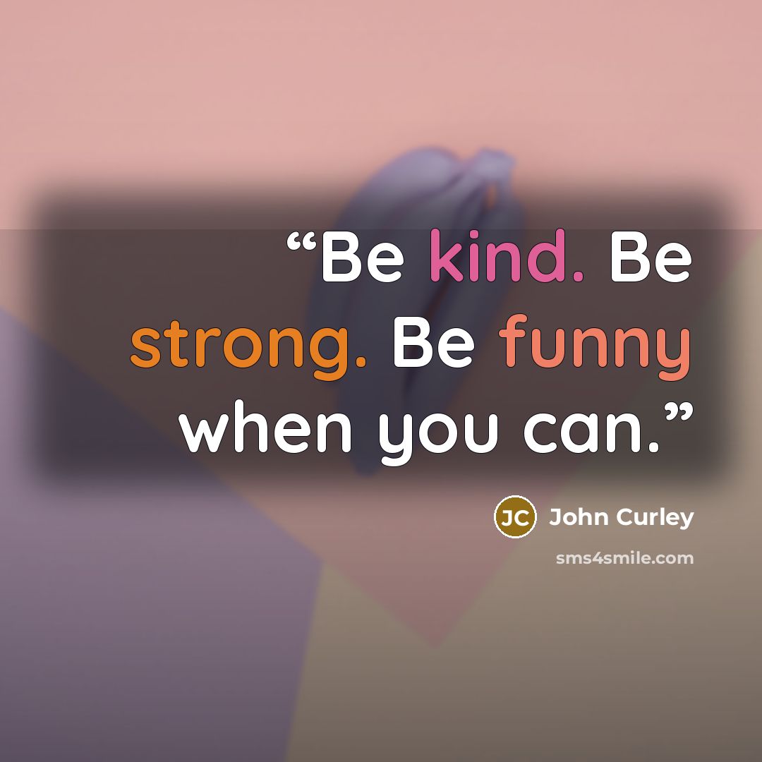 “Be kind. Be strong. Be funny when you can.” quote by John Curley