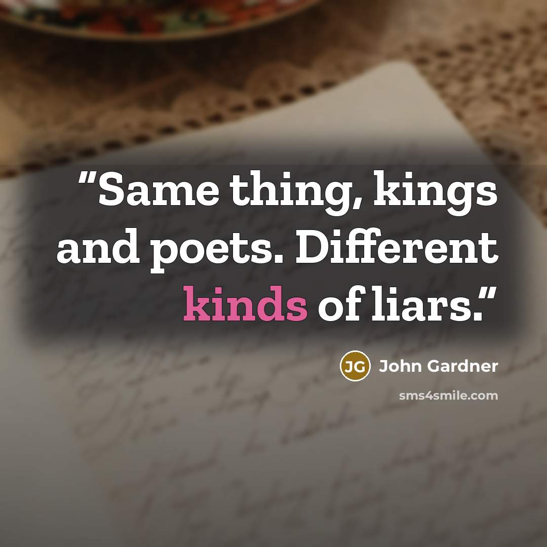 “Same thing, kings and poets. Different kinds of liars.” quote by John Gardner