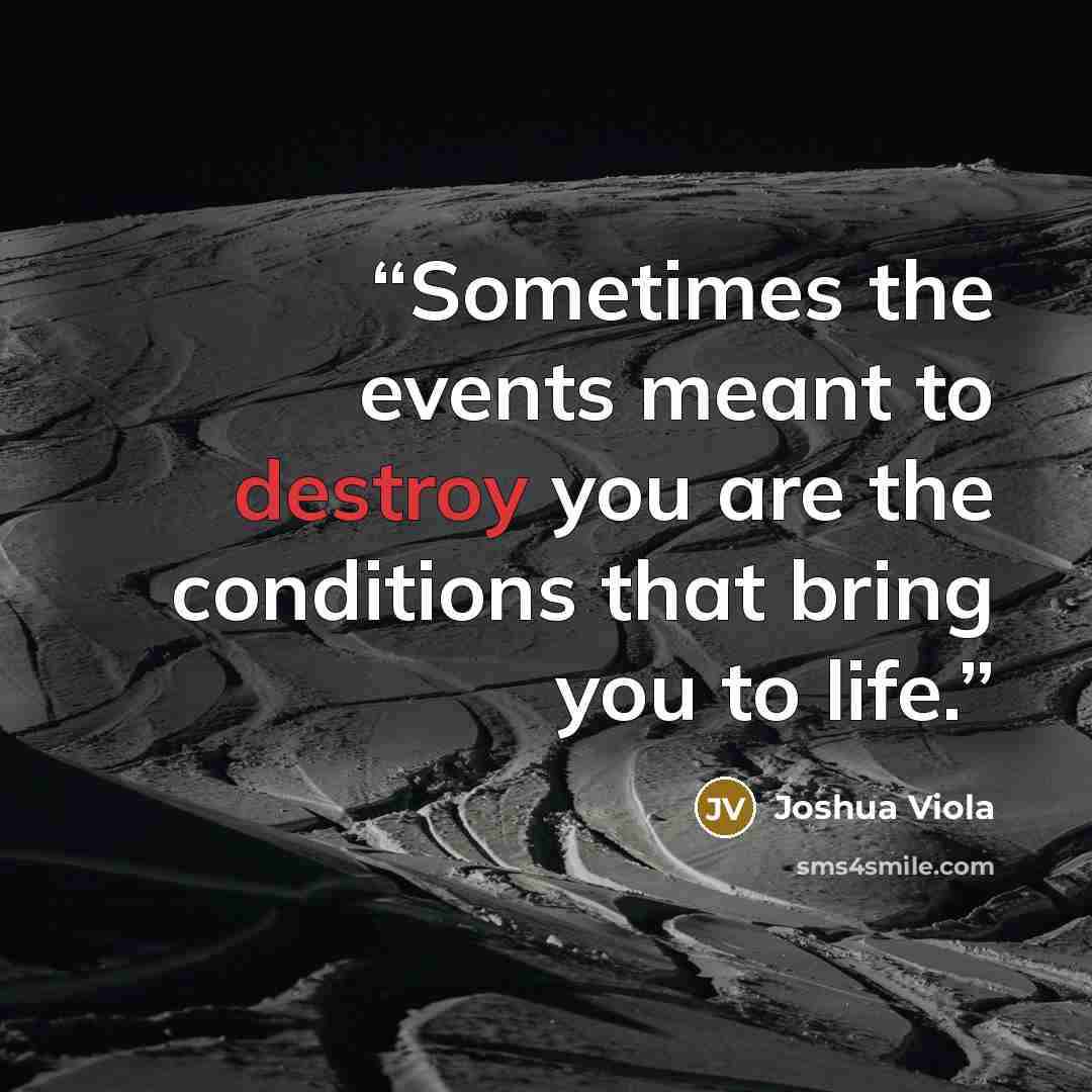 “Sometimes the events meant to destroy you are the conditions that bring you to life.” quote by Joshua Viola