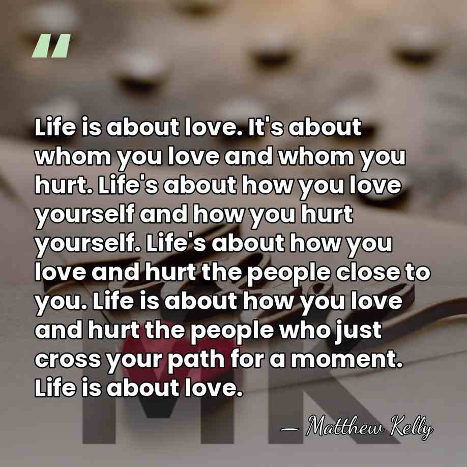Life is about love. It's about whom you love and whom you&hellip; - Matthew Kelly