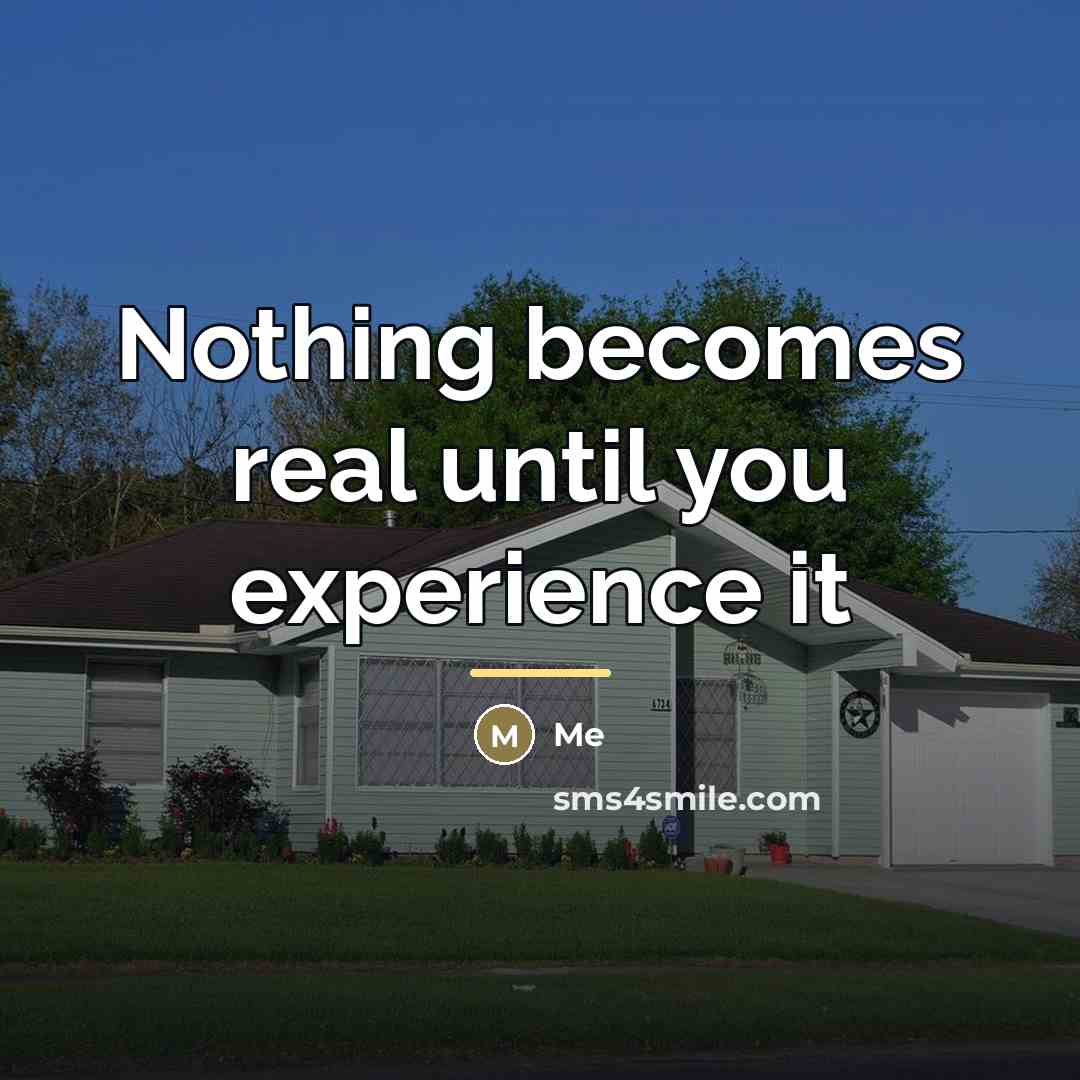 “Nothing becomes real until you experience it…” quote by Me