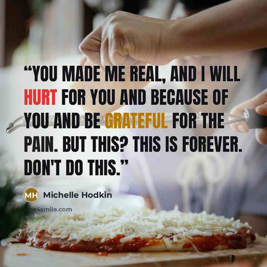 “You made me real, and I will hurt for you and because of you and be grateful for the pain. But this? This is forever. Don't do this.” quote by Michelle Hodkin