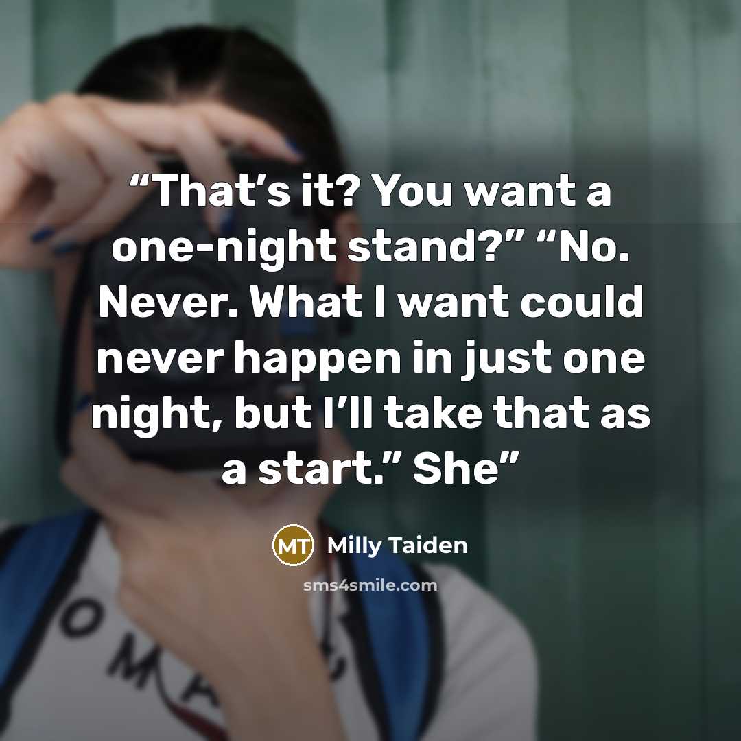 “That’s it? You want a one-night stand?” “No. Never. What I want could never happen in just one night, but I’ll take that as a start.” She” quote by Milly Taiden