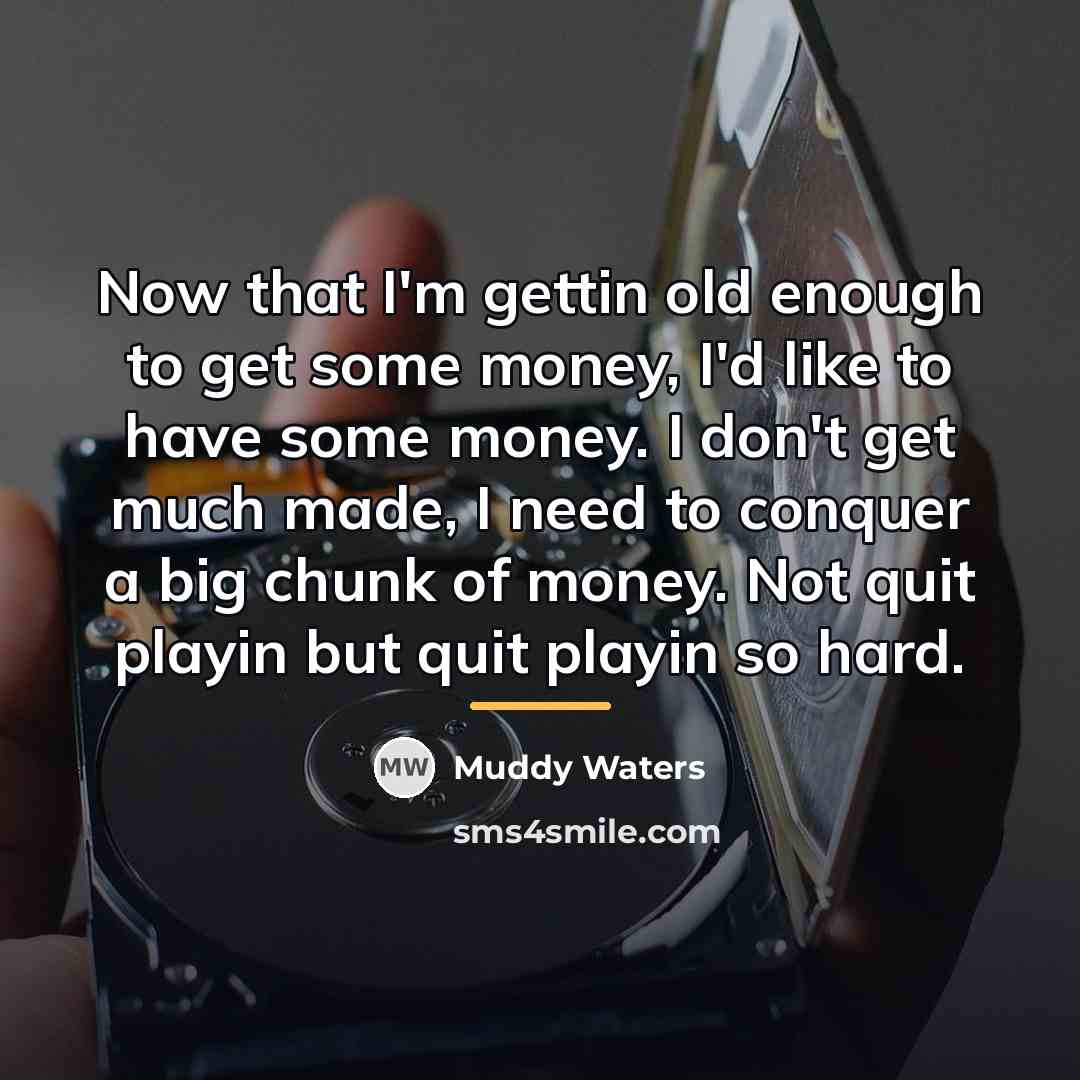 “Now that I'm gettin old enough to get some money,…” quote by Muddy Waters