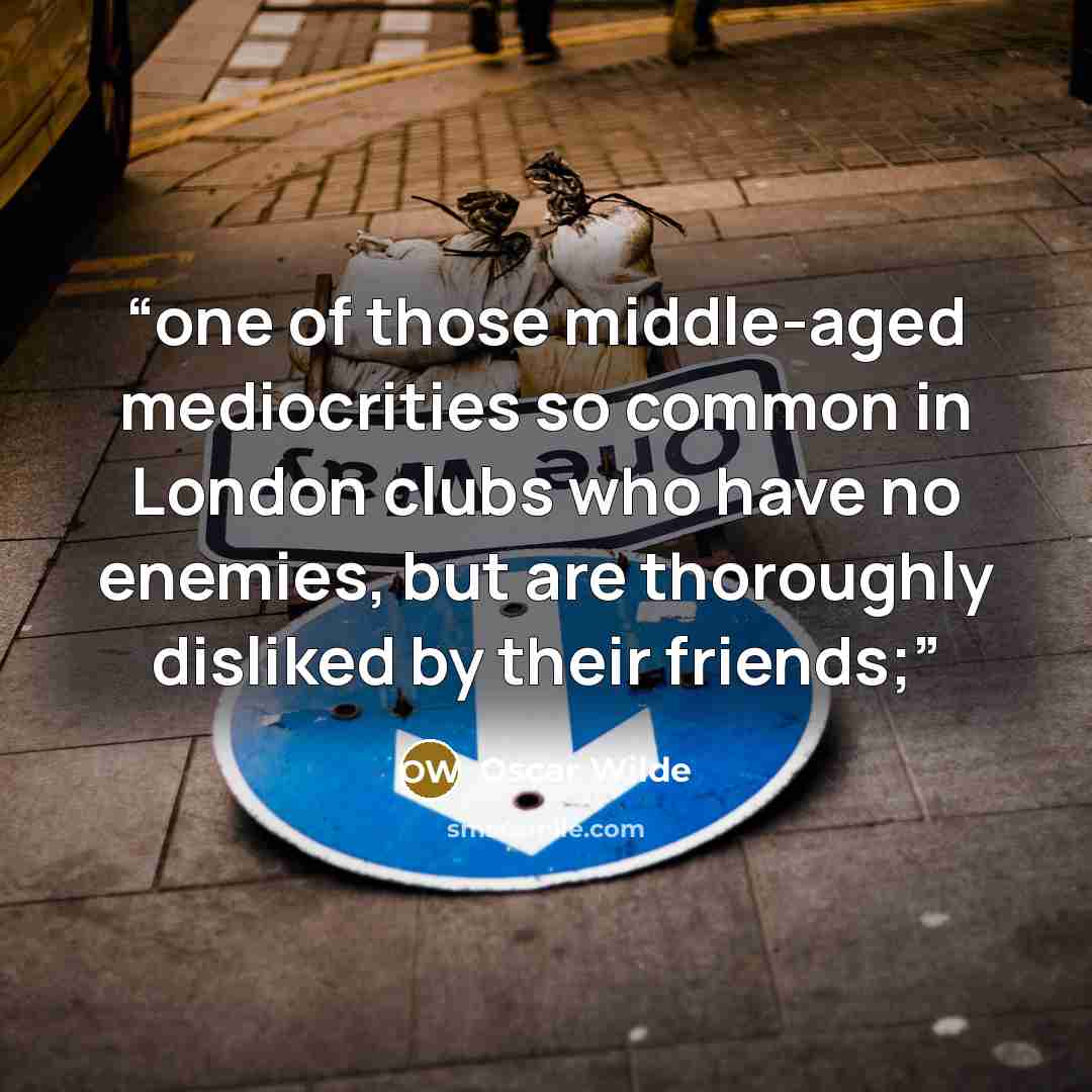 “one of those middle-aged mediocrities so common in London clubs who have no enemies, but are thoroughly disliked by their friends;” quote by Oscar Wilde