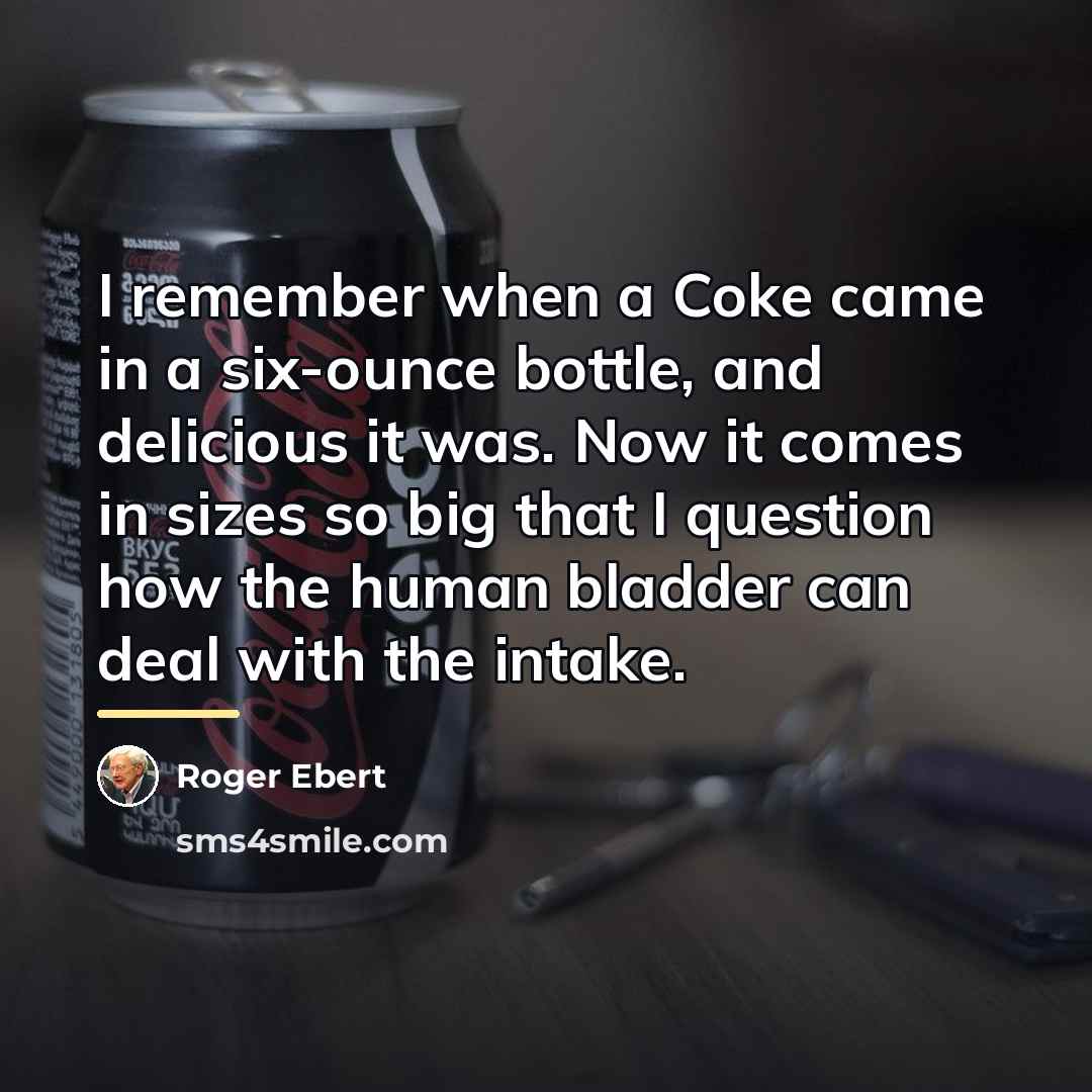 “I remember when a Coke came in a six-ounce bottle,…” quote by Roger Ebert