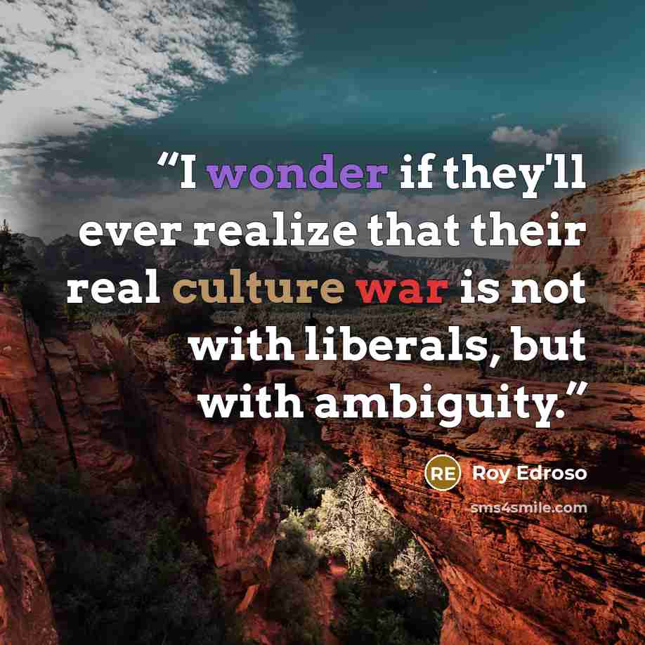 “I wonder if they'll ever realize that their real culture war is not with liberals, but with ambiguity.” quote by Roy Edroso