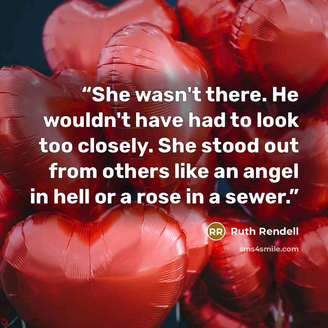 “She wasn't there. He wouldn't have had to look too closely. She stood out from others like an angel in hell or a rose in a sewer.” quote by Ruth Rendell