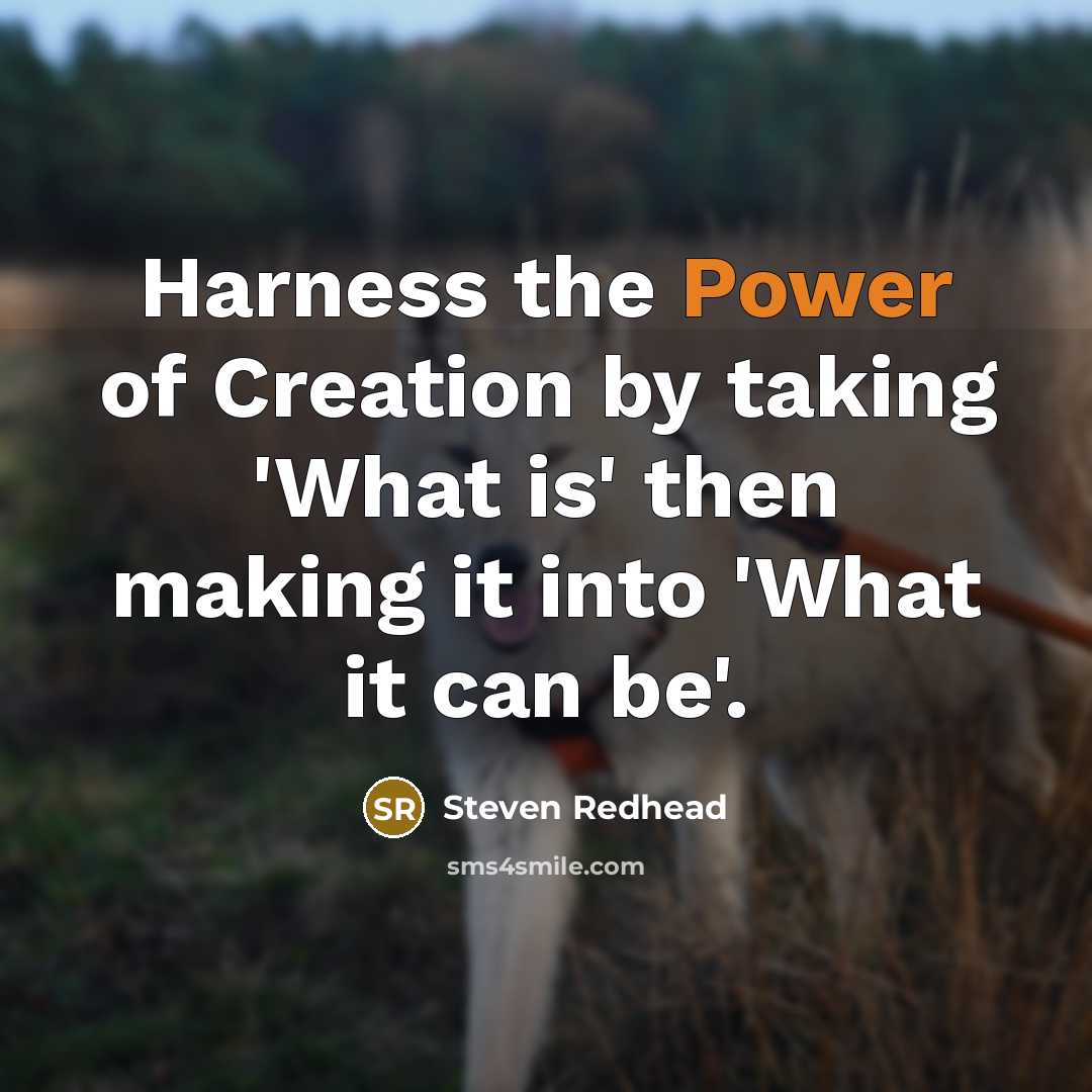 “Harness the Power of Creation by taking 'What is' then making it into 'What it can be'.” quote by Steven Redhead