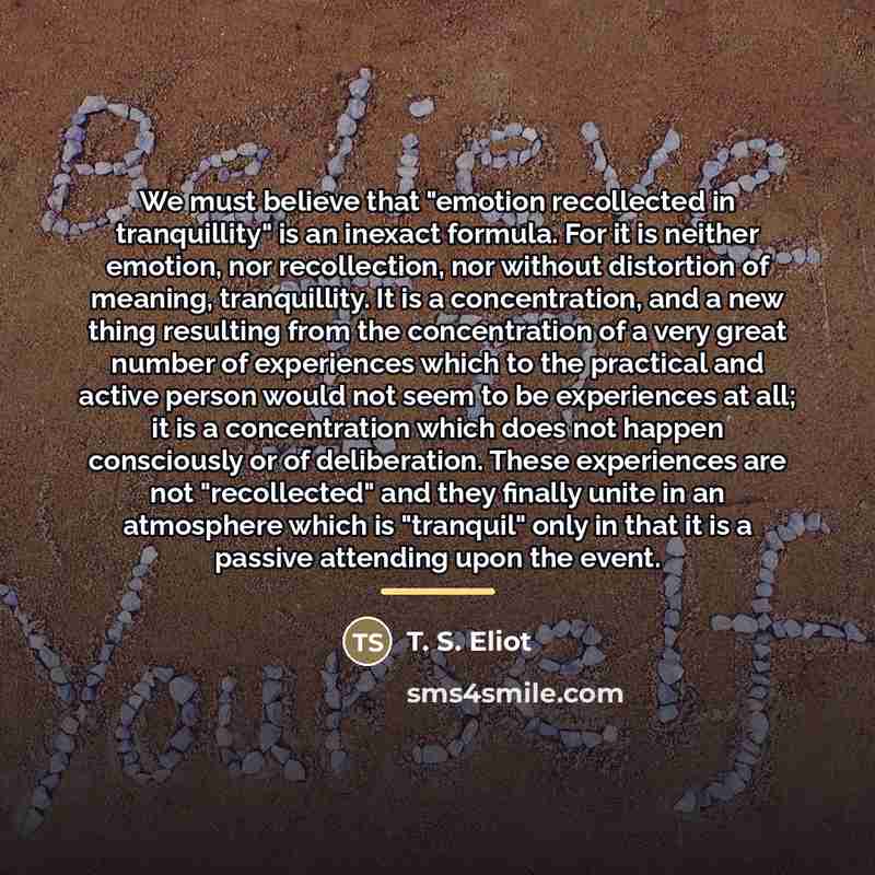 “We must believe that "emotion recollected in tranquillity" is an…” quote by T. S. Eliot