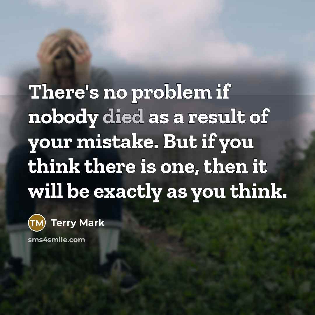 “There's no problem if nobody died as a result of your mistake. But if you think there is one, then it will be exactly as you think.” quote by Terry Mark
