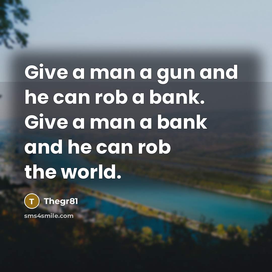 “Give a man a gun and he can rob a bank. Give a man a bank and he can rob the world.” quote by Thegr81